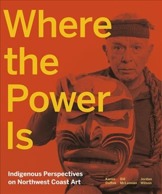 Where the power is : Indigenous perspectives on Northwest Coast art / Karen Duffek, Bill McLennan, Jordan Wilson.