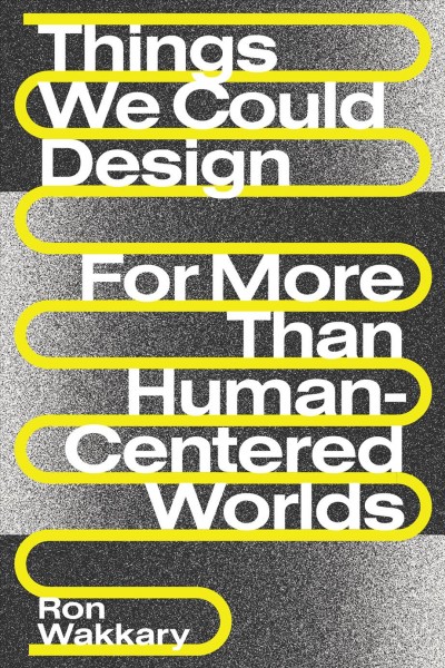 Things we could design : for more than human-centered worlds / Ron Wakkary.