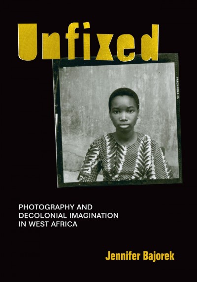 Unfixed : photography and decolonial imagination in West Africa / Jennifer Bajorek.