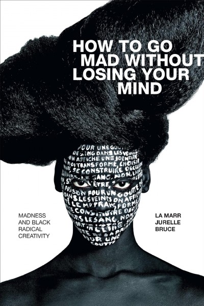 How to go mad without losing your mind : madness and Black radical creativity / La Marr Jurelle Bruce.