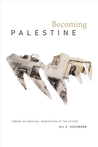 Becoming Palestine : toward an archival imagination of the future / Gil Z. Hochberg.