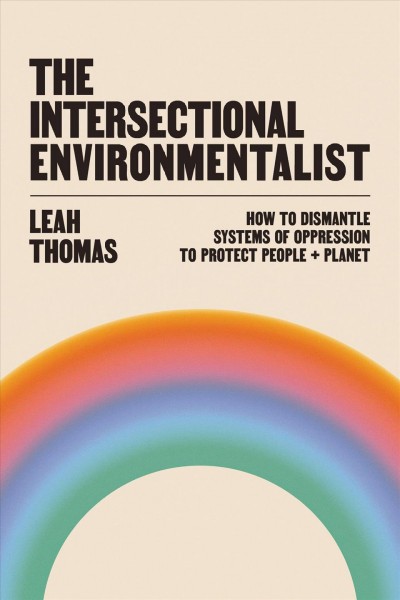 The intersectional environmentalist : how to dismantle systems of oppression to protect people + planet / Leah Thomas.