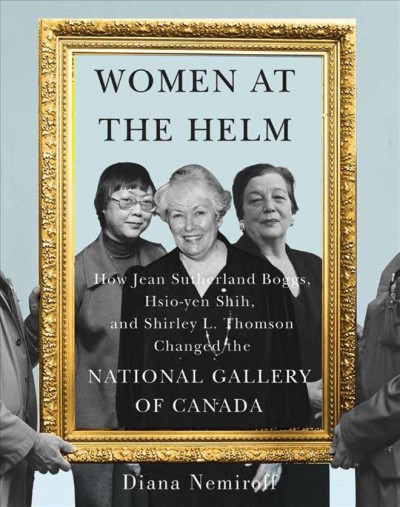 Women at the helm : how Jean Sutherland Boggs, Hsio-yen Shih, and Shirley L. Thomson changed the National Gallery of Canada / Diana Nemiroff.