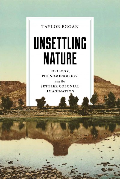 Unsettling nature : ecology, phenomenology, and the settler colonial imagination / Taylor Eggan.