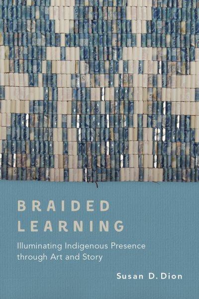 Braided learning : illuminating indigenous presence through art and story / Susan D. Dion.