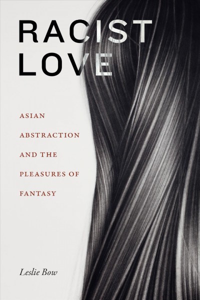Racist love : Asian abstraction and the pleasures of fantasy / Leslie Bow.