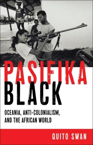 Pasifika Black : Oceania, anti-colonialism, and the African world / Quito Swan.
