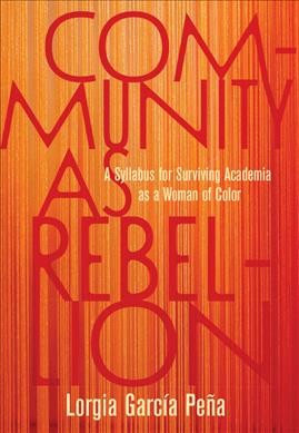 Community as rebellion : a syllabus for surviving academia as a woman of color / Lorgia García Peña.