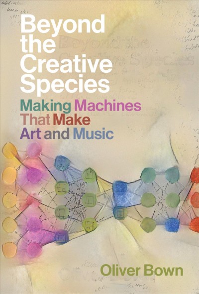 Beyond the creative species : making machines that make art and music / Oliver Bown.