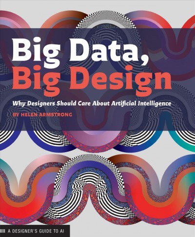 Big data, big design : why designers should care about artificial intelligence / [edited by] Helen Armstrong ; with illustrations by Keetra Dean Dixon.