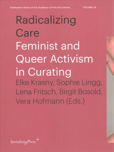 Radicalizing care : feminist and queer activism in curating / Elke Krasny, Sophie Lingg, Lena Fritsch, Birgit Bosold, Vera Hofmann (eds.)