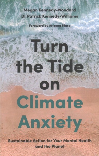 Turn the tide on climate anxiety : sustainable action for your mental health and the planet / Megan Kennedy-Woodard and Dr. Patrick Kennedy-Williams ; foreword by Arizona Muse.