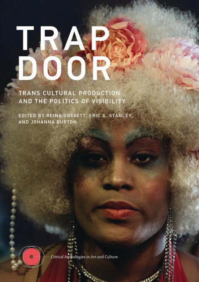 Trap door : trans cultural production and the politics of visibility / edited by Reina Gossett, Eric A. Stanley, and Johanna Burton.