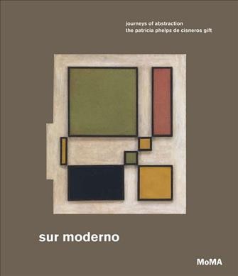 Sur moderno : journeys of abstraction, The Patricia Phelps de Cisneros gift / edited by Inés Katzenstein, María Amalia García ; with Karen Grimson, Michaëla de Lacaze.