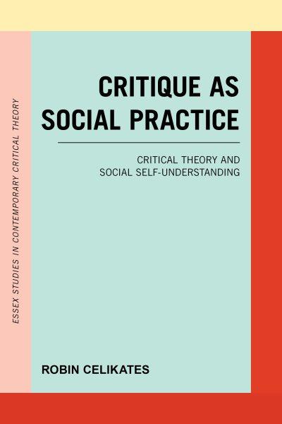 Critique as social practice : critical theory and social self-understanding / Robin Celikates ; translated by Naomi van Steenbergen.