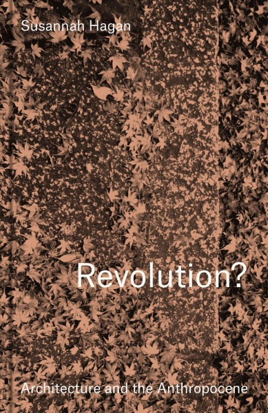 Revolution? : architecture and the anthropocene / Susannah Hagan.