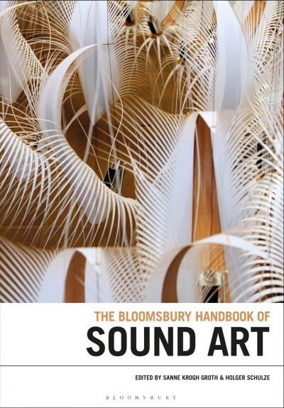 The Bloomsbury handbook of sound art / edited by Sanne Krogh Groth and Holger Schulze.