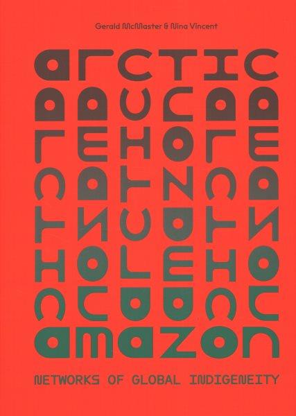 Arctic Amazon : networks of global indigeneity / edited by Gerald McMaster & Nina Vincent.