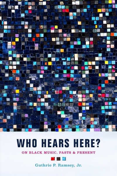 Who hears here? : on black music, pasts and present / Guthrie P. Ramsey, Jr. ; foreword by Tammy L. Kernodle ; afterword by Shana L. Redmond.