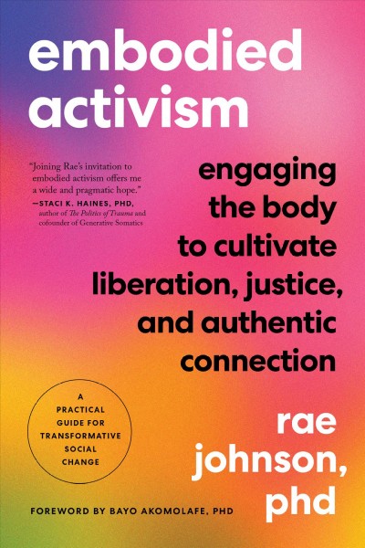 Embodied activism : engaging the body to cultivate liberation, justice, and authentic connection : a practical guide for transformative social change / Rae Johnson ; foreword by Bayo Akomolafe, Ph.D.