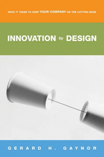 Innovation by design : what it takes to keep your company on the cutting edge / Gerard H. (Gus) Gaynor.