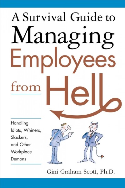 A survival guide to managing employees from hell : handling idiots, whiners, slackers, and other workplace demons / Gini Graham Scott.
