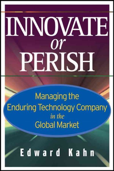 Innovate or perish : managing the enduring technology company in the global market / [edited by] Edward Kahn.