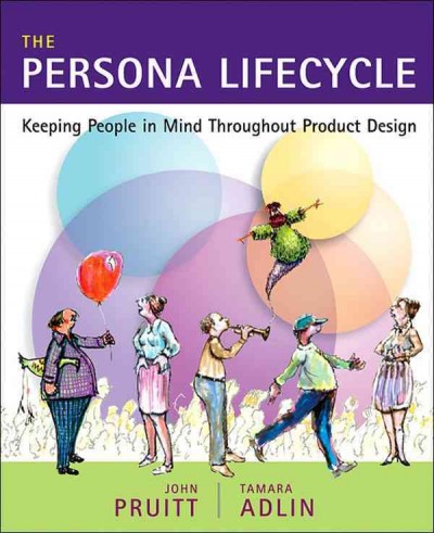 The persona lifecycle : keeping people in mind throughout product design / by John S. Pruitt, Tamara Adlin.