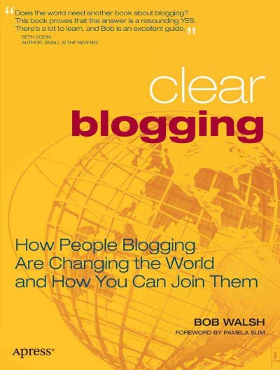 Clear blogging : how people blogging are changing the world and how you can join them / Bob Walsh.