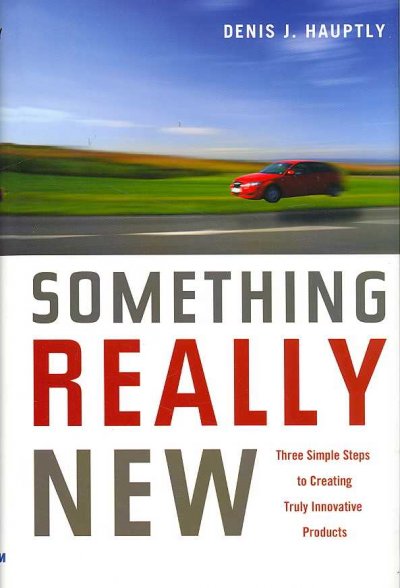 Something really new : three simple steps to creating truly innovative products / Denis J. Hauptly.