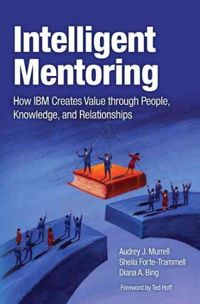 Intelligent mentoring : how IBM creates value through people, knowledge, and relationships / Audrey J. Murrell, Sheila Forte-Trammell, Diana A. Bing.