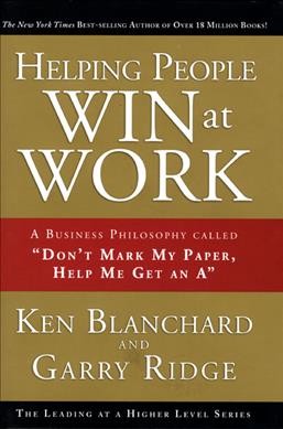 Helping people win at work : a business philosophy called "don't mark by paper, help me get an A" / Ken Blanchard, Garry Ridge.