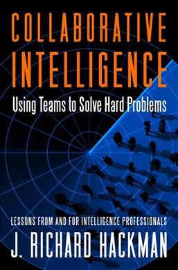 Collaborative intelligence : using teams to solve hard problems / J. Richard Hackman.
