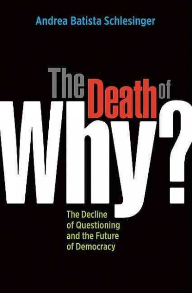 The death of "why?" : the decline of questioning and the future of democracy / Andrea Batista Schlesinger.