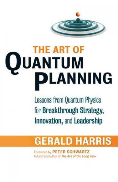 The art of quantum planning : lessons from quantum physics for breakthrough strategy, innovation, and leadership / Gerald Harris.