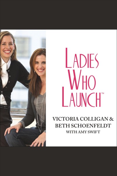 Ladies who launch : embracing entrepreneurship & creativity as a lifestyle / Victoria Colligan & Beth Schoenfeldt, with Amy Swift.