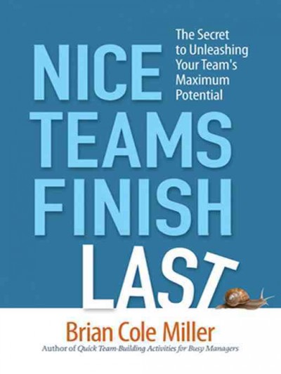 Nice teams finish last : the secret to unleashing your team's maximum potential / Brian Cole Miller.