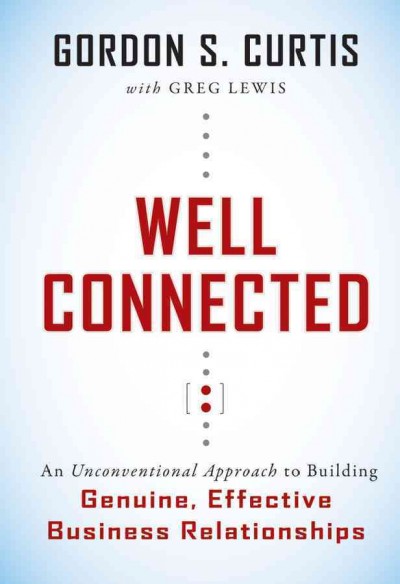 Well connected : an unconventional approach to building genuine, effective business relationships / Gordon S. Curtis with Greg Lewis.