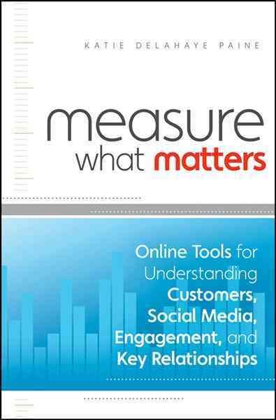 Measure what matters : online tools for understanding customers, social media, engagement, and key relationships / Katie Delahaye Paine.