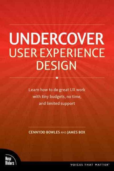 Undercover user experience : learn how to do great UX work with tiny budgets, no time, and limited support / Cennydd Bowles and James Box.