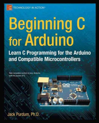 Beginning C for Arduino : learn C programming for the Arduino and compatible microcontrollers / Jack Purdum.