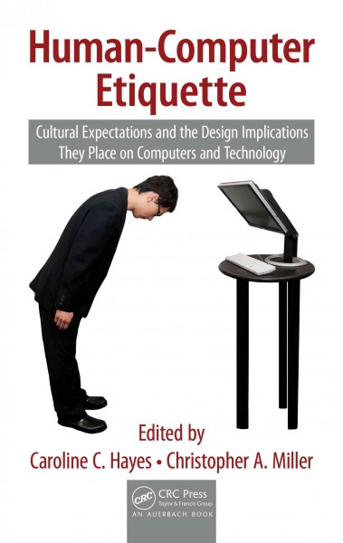 Human-computer etiquette : cultural expectations and the design implications they place on computers and technology / edited by Caroline C. Hayes, Christopher A. Miller.