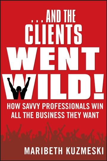 --And the clients went wild! : how savvy professionals win all the business they want / Maribeth Kuzmeski.