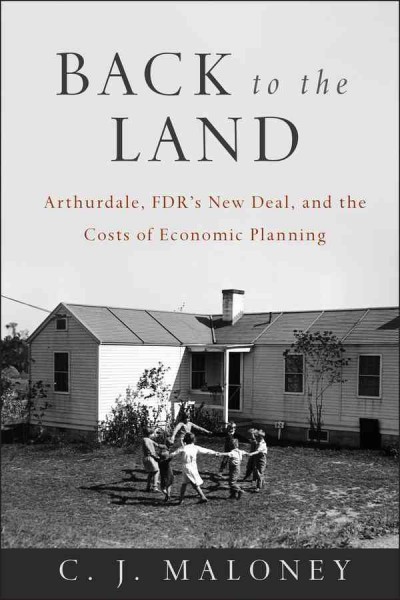 Back to the land : Arthurdale, FDR's New Deal, and the costs of economics planning / C.J. Maloney.