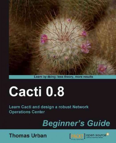 Cacti 0.8 : beginner's guide : learn Cacti and design a robust network operations center / Thomas Urban.