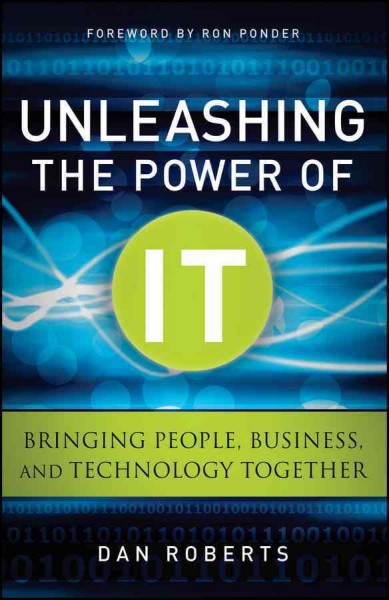 Unleashing the power of IT : bringing people, business, and technology together / Dan Roberts.