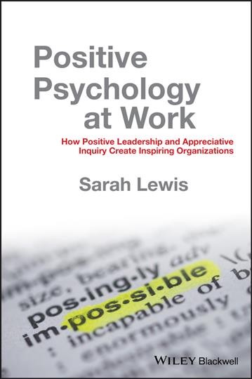 Positive psychology at work : how positive leadership and appreciative inquiry create inspiring organizations / Sarah Lewis.