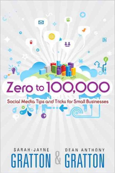 Zero to 100,000 : social media tips and tricks for small businesses / Sarah-Jayne Gratton, Dean Anthony Gratton.