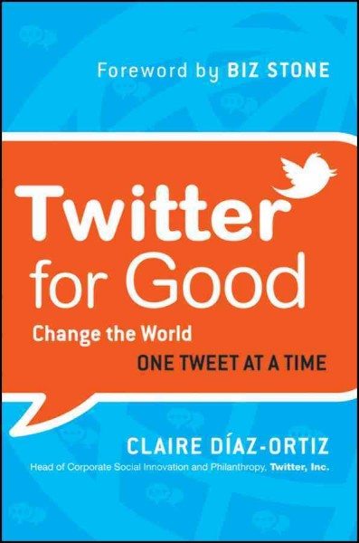 Twitter for good : change the world one tweet at a time / Claire Díaz-Ortiz ; foreword by Biz Stone.