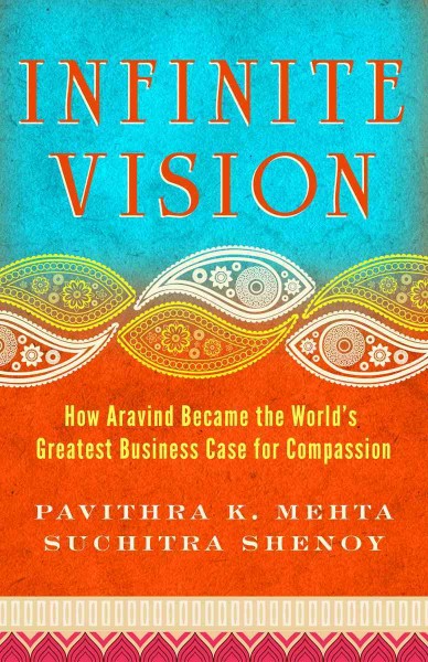 Infinite vision : how Aravind became the world's greatest business case for compassion / Pavithra K. Mehta, Suchitra Shenoy.